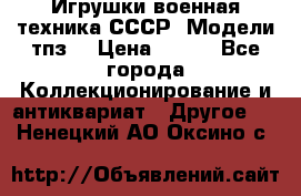 Игрушки,военная техника СССР. Модели тпз  › Цена ­ 400 - Все города Коллекционирование и антиквариат » Другое   . Ненецкий АО,Оксино с.